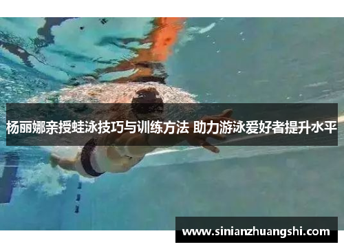 杨丽娜亲授蛙泳技巧与训练方法 助力游泳爱好者提升水平