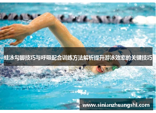 蛙泳勾脚技巧与呼吸配合训练方法解析提升游泳效率的关键技巧