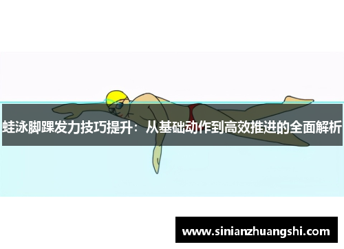 蛙泳脚踝发力技巧提升：从基础动作到高效推进的全面解析